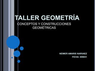 TALLER GEOMETRÍA
NEIMER AMARIS NARVAEZ
FICHA: 899651
CONCEPTOS Y CONSTRUCCIONES
GEOMÉTRICAS
 