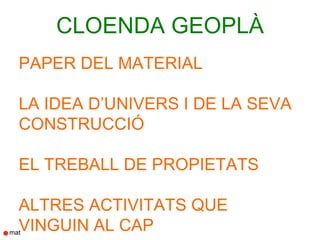 CLOENDA GEOPLÀ
PAPER DEL MATERIAL

LA IDEA D’UNIVERS I DE LA SEVA
CONSTRUCCIÓ

EL TREBALL DE PROPIETATS

ALTRES ACTIVITATS QUE
VINGUIN AL CAP
 