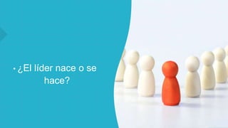 • ¿El líder nace o se
hace?
 