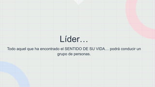 Líder…
Todo aquel que ha encontrado el SENTIDO DE SU VIDA… podrá conducir un
grupo de personas.
 