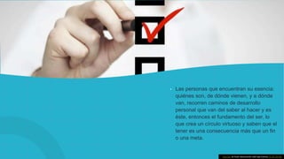 • Las personas que encuentran su esencia:
quiénes son, de dónde vienen, y a dónde
van, recorren caminos de desarrollo
personal que van del saber al hacer y es
éste, entonces el fundamento del ser, lo
que crea un círculo virtuoso y saben que el
tener es una consecuencia más que un fin
o una meta.
Esta foto de Autor desconocido está bajo licencia CC BY-SA-NC
 