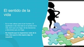 El sentido de la
vida
• Es lo más valioso para el ser humano. El
significado d ela vida está en el sentido de la
vida, de lo que uno haga, de las decisiones
y elecciones que uno haga.
• No importa que no esperemos nada de la
vida, sino que la vida espera algo de
nosotros.
Esta foto de Autor desconocido está bajo licencia CC BY-NC-ND
 