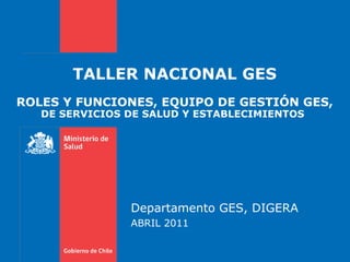TALLER NACIONAL GES ROLES Y FUNCIONES, EQUIPO DE GESTIÓN GES,  DE SERVICIOS DE SALUD Y ESTABLECIMIENTOS   Departamento GES, DIGERA ABRIL 2011 