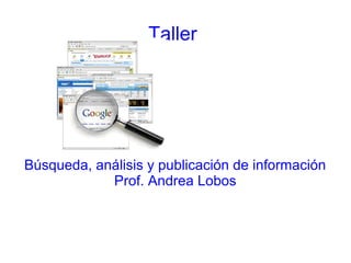 Taller 
Búsqueda, análisis y publicación de información 
Prof. Andrea Lobos 
 