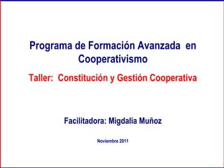 Programa de Formación Avanzada  en Cooperativismo Taller:  Constitución y Gestión Cooperativa Facilitadora: Migdalia Muñoz Noviembre 2011 