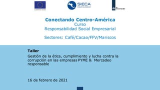 Conectando Centro-América
Curso
Responsabilidad Social Empresarial
Sectores: Café/Cacao/FFV/Mariscos
Taller
Gestión de la ética, cumplimiento y lucha contra la
corrupción en las empresas PYME & Mercadeo
responsable
16 de febrero de 2021
 