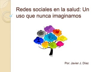 Redes sociales en la salud: Un
uso que nunca imaginamos
Por: Javier J. Díaz
 
