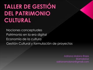 Adriana Molano Rojas
@amolanor
adrianamolanor@gmail.com
Nociones conceptuales
Patrimonio en la era digital
Economía de la cultura
Gestión Cultural y formulación de proyectos
 