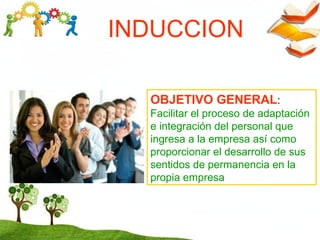 INDUCCION
OBJETIVO GENERAL:
Facilitar el proceso de adaptación
e integración del personal que
ingresa a la empresa así como
proporcionar el desarrollo de sus
sentidos de permanencia en la
propia empresa
 