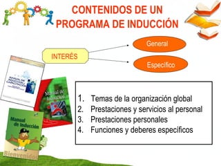 CONTENIDOS DE UN
PROGRAMA DE INDUCCIÓN
INTERÉS
General
Específico
1. Temas de la organización global
2. Prestaciones y servicios al personal
3. Prestaciones personales
4. Funciones y deberes específicos
 