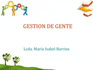 GESTION DE GENTE
Lcda. María Isabel Barrios
 