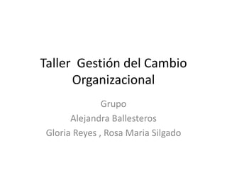 Taller Gestión del Cambio
Organizacional
Grupo
Alejandra Ballesteros
Gloria Reyes , Rosa Maria Silgado

 