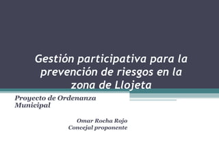 Gestión participativa para la prevención de riesgos en la zona de Llojeta Proyecto de Ordenanza Municipal Omar Rocha Rojo Concejal proponente 