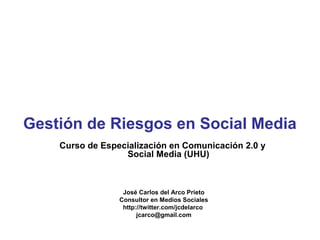 Gestión de Riesgos en Social Media
    Curso de Especialización en Comunicación 2.0 y
                  Social Media (UHU)



                  José Carlos del Arco Prieto
                 Consultor en Medios Sociales
                  http://twitter.com/jcdelarco
                       jcarco@gmail.com
 