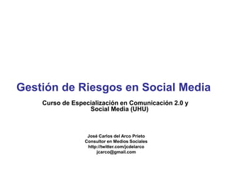 Curso de Especialización en Comunicación 2.0 y
Social Media (UHU)
José Carlos del Arco Prieto
Consultor en Medios Sociales
http://twitter.com/jcdelarco
jcarco@gmail.com
Gestión de Riesgos en Social Media
 