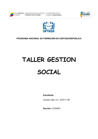 PROGRAMA NACIONAL DE FORMACIÓN EN CONTADURÍAPÚBLICA
TALLER GESTION
SOCIAL
Estudiante:
Liscano Julio, C.I.: 23.811.138
Sección: LCO4301
 