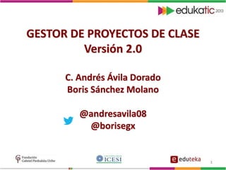 1
GESTOR DE PROYECTOS DE CLASE
Versión 2.0
C. Andrés Ávila Dorado
Boris Sánchez Molano
@andresavila08
@borisegx
 