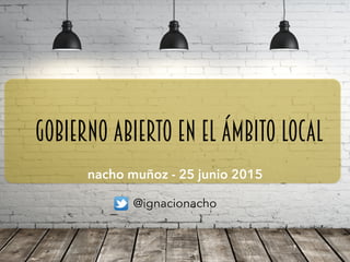 gobierno abierto en el ámbito local
nacho muñoz - 25 junio 2015
@ignacionacho
 