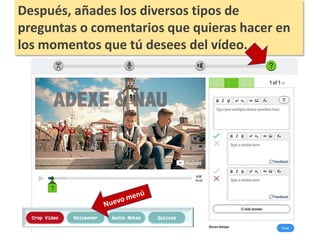 Después, añades los diversos tipos de
preguntas o comentarios que quieras hacer en
los momentos que tú desees del vídeo.
 