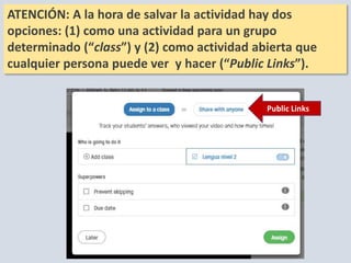 ATENCIÓN: A la hora de salvar la actividad hay dos
opciones: (1) como una actividad para un grupo
determinado (“class”) y (2) como actividad abierta que
cualquier persona puede ver y hacer (“Public Links”).
Public Links
 