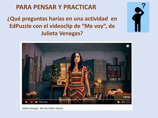 PARA PENSAR Y PRACTICAR
https://www.youtube.com/watch?v=y8rBC6GCUjg
¿Qué preguntas harías en una actividad en
EdPuzzle con el videoclip de “Me voy”, de
Julieta Venegas?
 