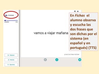 En Fichas el
alumno observa
y escucha las
dos frases que
son dichas por el
sistema (en
español y en
portugués) (TTS)
 