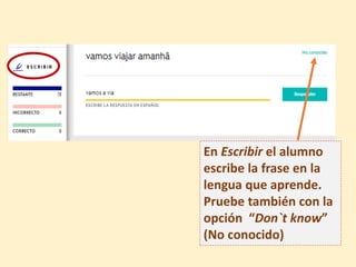 En Escribir el alumno
escribe la frase en la
lengua que aprende.
Pruebe también con la
opción “Don`t know”
(No conocido)
 