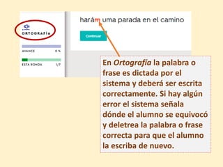 En Ortografía la palabra o
frase es dictada por el
sistema y deberá ser escrita
correctamente. Si hay algún
error el sistema señala
dónde el alumno se equivocó
y deletrea la palabra o frase
correcta para que el alumno
la escriba de nuevo.
 