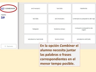En la opción Combinar el
alumno necesita juntar
las palabras o frases
correspondientes en el
menor tempo posible.
 
