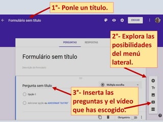2°- Explora las
posibilidades
del menú
lateral.
1°- Ponle un título.
3°- Inserta las
preguntas y el vídeo
que has escogido.
 