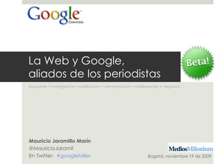 La Web y Google,  aliados de los periodistas búsqueda • investigación • publicación • comunicación • colaboración • negocios… Mauricio Jaramillo Marín @MauricioJaramil En Twitter:  #googletaller Bogotá, noviembre 19 de 2009 