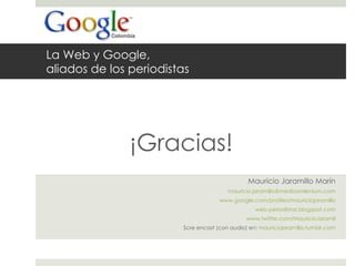 La Web y Google,  aliados de los periodistas ¡Gracias! Mauricio Jaramillo Marín [email_address] www.google.com/profiles/mauriciojaramillo web-periodistas.blogspot.com www.twitter.com/MauricioJaramil Scre encast (con audio) en:  mauriciojaramillo.tumblr.com 