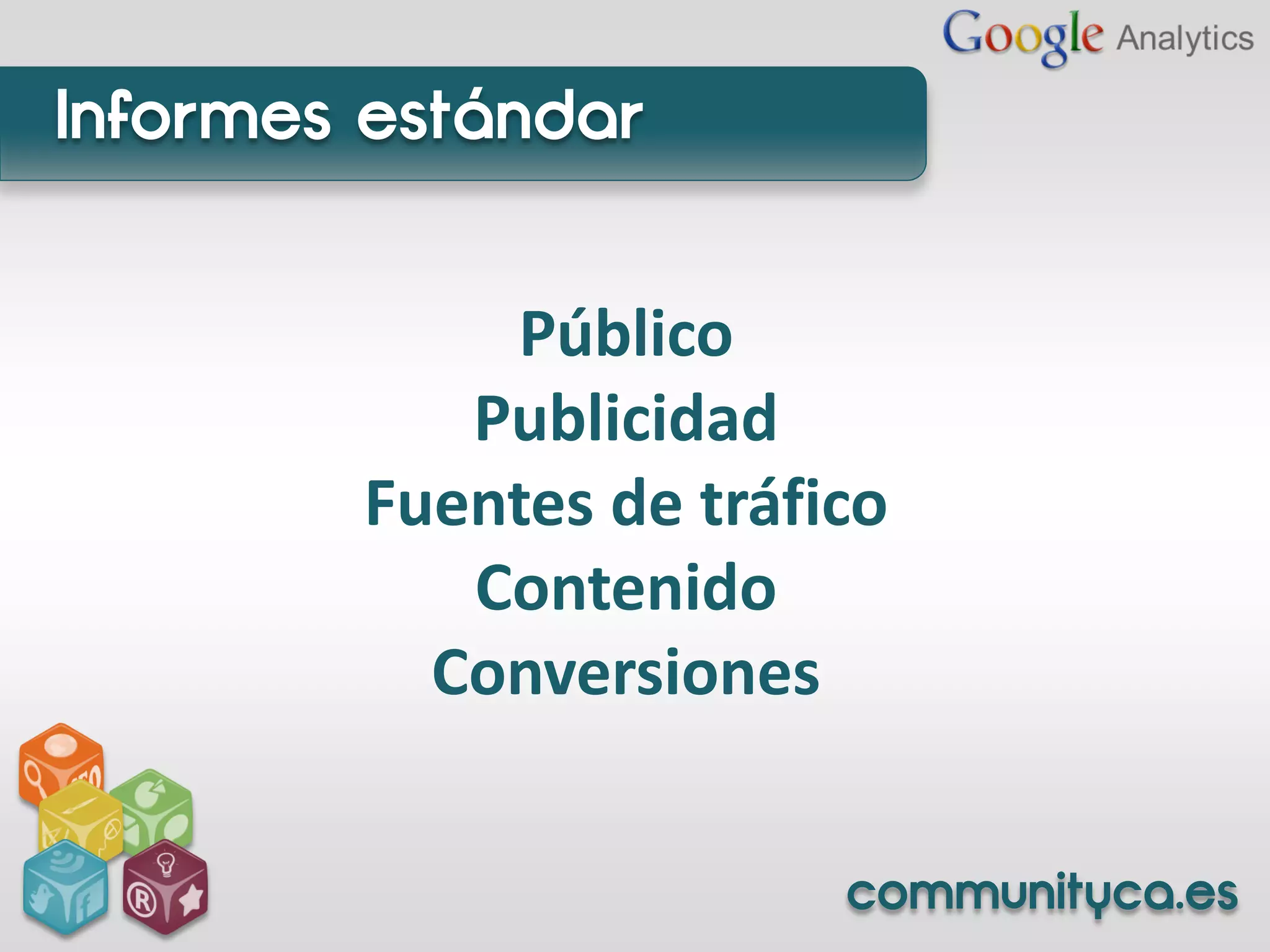 Informes estándar


            Público
           Publicidad
        Fuentes de tráfico
           Contenido
          Conversiones


                        communityca.es
 