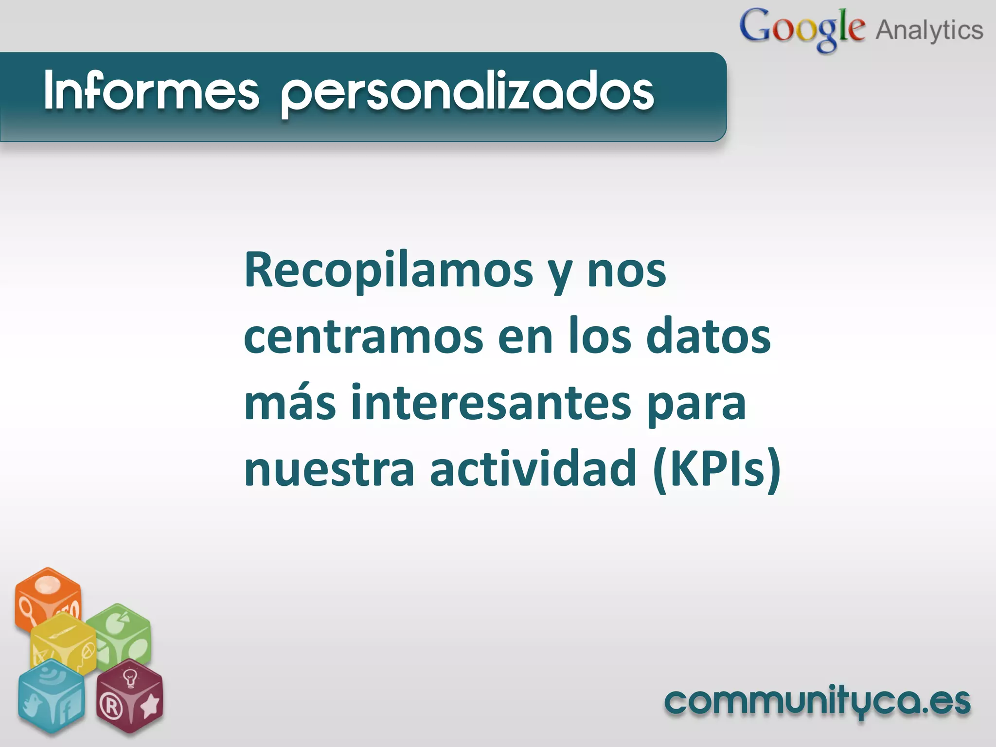 Informes personalizados


       Recopilamos y nos
       centramos en los datos
       más interesantes para
       nuestra actividad (KPIs)



                          communityca.es
 