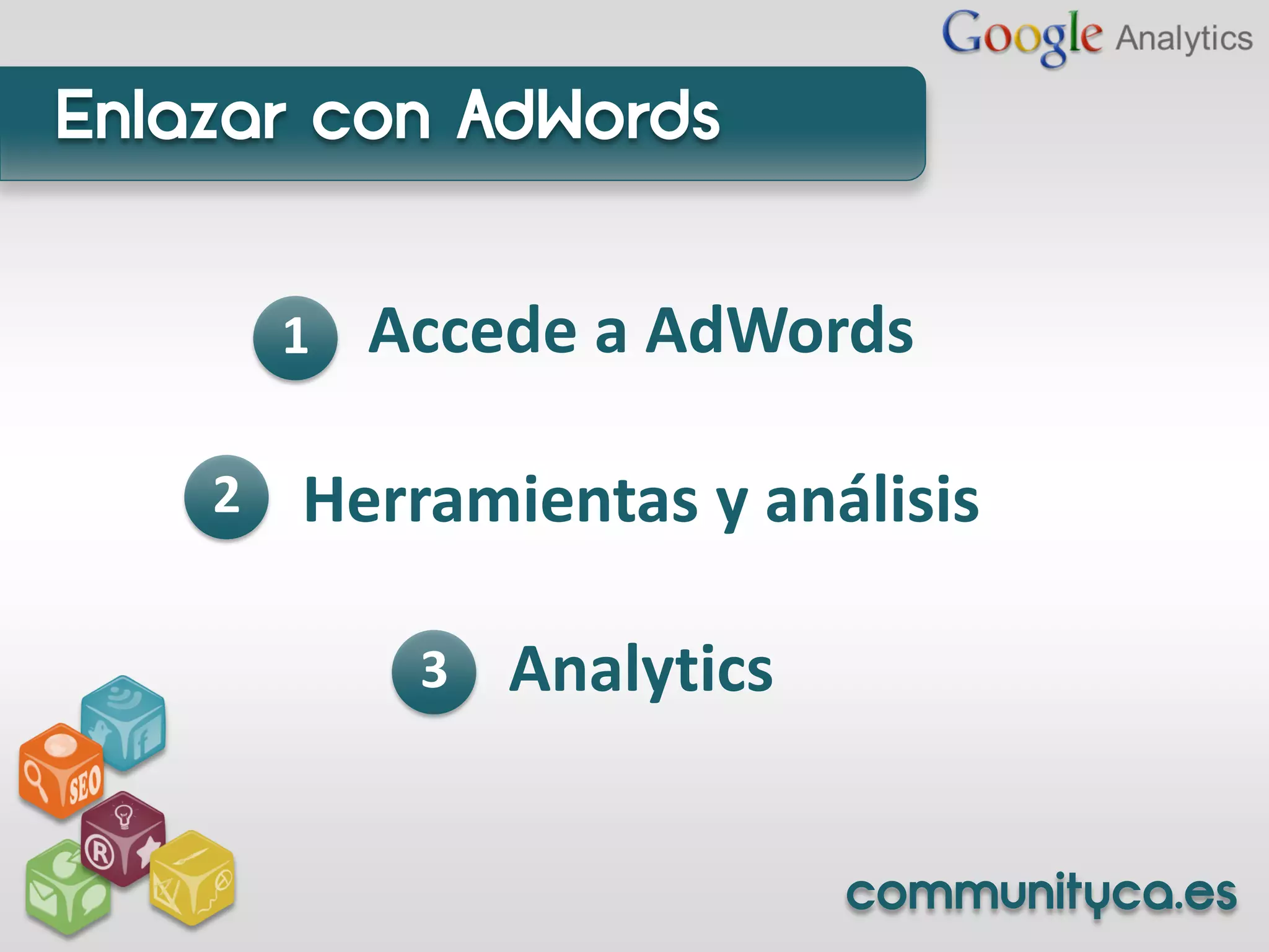 Enlazar con AdWords


        1   Accede a AdWords

    2   Herramientas y análisis

             3   Analytics


                             communityca.es
 
