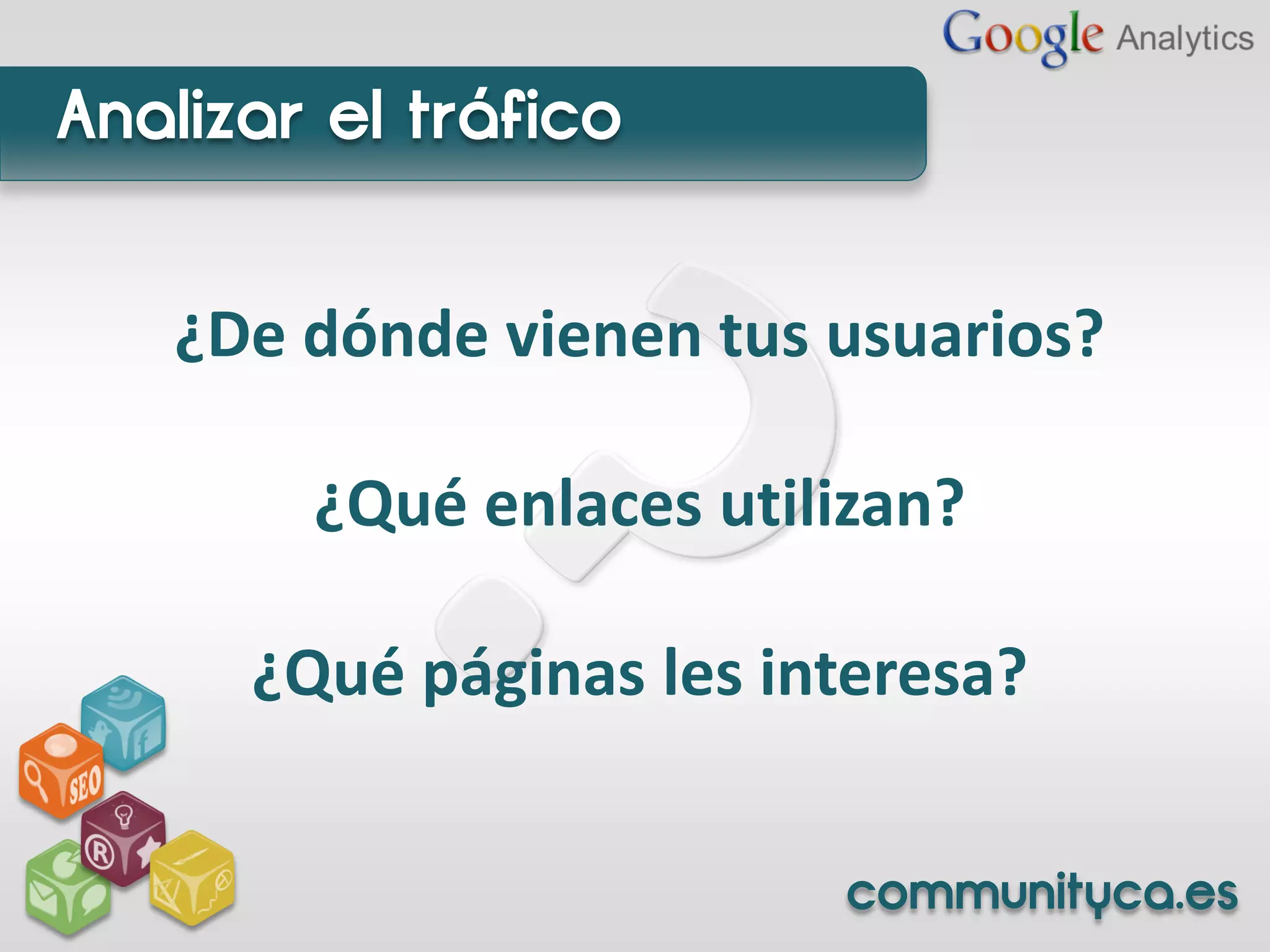 Analizar el tráfico


   ¿De dónde vienen tus usuarios?

        ¿Qué enlaces utilizan?

      ¿Qué páginas les interesa?


                         communityca.es
 