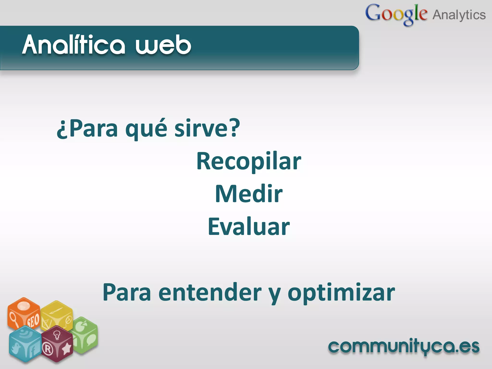 Analítica web


  ¿Para qué sirve?
              Recopilar
                Medir
               Evaluar

      Para entender y optimizar
                          communityca.es
 