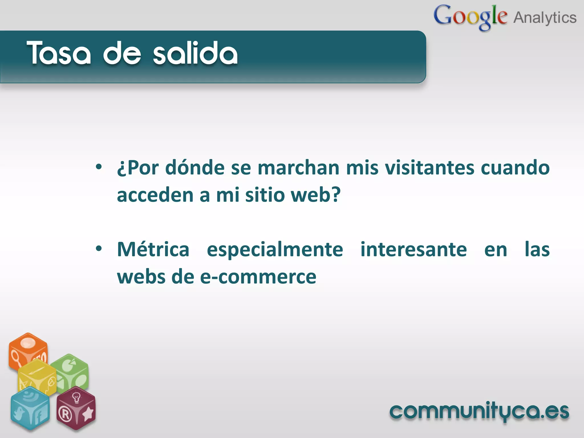Tasa de salida


    • ¿Por dónde se marchan mis visitantes cuando
      acceden a mi sitio web?

    • Métrica especialmente interesante en las
      webs de e-commerce




                                 communityca.es
 