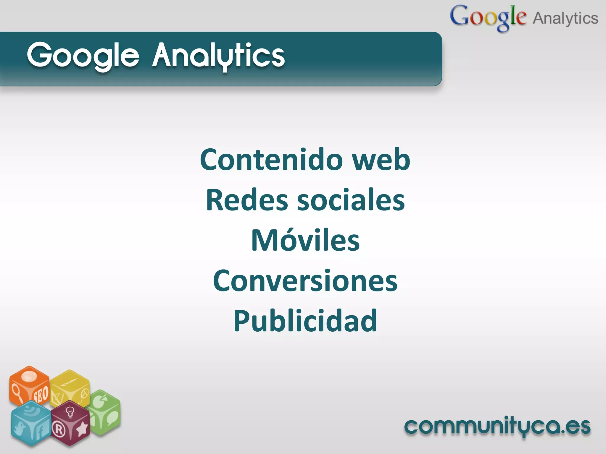 Google Analytics


          Contenido web
          Redes sociales
             Móviles
           Conversiones
            Publicidad


                       communityca.es
 