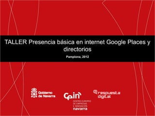TALLER Presencia básica en internet Google Places y
                   directorios
                     Pamplona, 2012
 