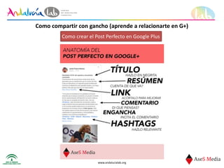 www.andalucialab.org
Como	
  compartir	
  con	
  gancho	
  (aprende	
  a	
  relacionarte	
  en	
  G+)
Como	
  crear	
  el	
  Post	
  Perfecto	
  en	
  Google	
  Plus
 