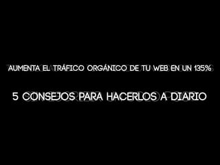 AUMENTA EL TRÁFICO ORGÁNICO DE TU WEB EN UN 135%
SIN ESCRIBIR UN SOLO POST
TAN SOLO AUMENTA TU ACTIVIDAD EN GOOGLE PLUS
5 CONSEJOS PARA HACERLOS A DIARIO
 