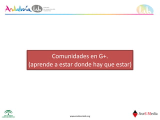 www.andalucialab.org
Comunidades	
  en	
  G+.	
  	
  
(aprende	
  a	
  estar	
  donde	
  hay	
  que	
  estar)
 