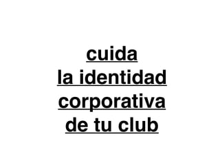 cuida
la identidad
corporativa
de tu club
 