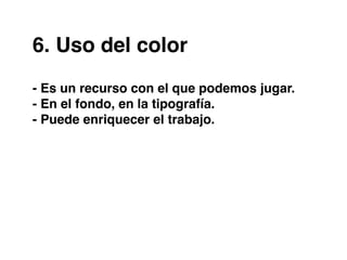 6. Uso del color
- Es un recurso con el que podemos jugar.
- En el fondo, en la tipografía.
- Puede enriquecer el trabajo.
 