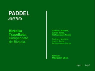 PADDEL
Cadetes: Mañana.
Junior: Tarde.
Profesionales:Noche
Cadetes: Mañana.
Junior: Tarde.
Profesionales:Noche
Faduran.
Maiatzaren 26an.
logo1 logo2
series
Bizkaiko
Txapelketa.
Campeonato
de Bizkaia.
 