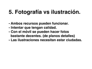 5. Fotografía vs ilustración.
- Ambos recursos pueden funcionar.
- Intentar que tengan calidad.
- Con el móvil se pueden hacer fotos
bastante decentes. (de planos detalles)
- Las ilustraciones necesitan estar ciudadas.
 