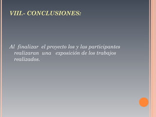VIII.- CONCLUSIONES: Al  finalizar  el proyecto los y las participantes realizaran  una  exposición de los trabajos realizados. 