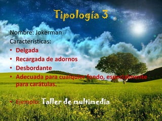 Tipología 3
Nombre: Jokerman
Características:
• Delgada
• Recargada de adornos
• Desbordante
• Adecuada para cualquier fondo, especialmente
para carátulas.
• Ejemplo: Taller de multimedia
 