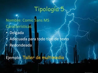 Tipología 5
Nombre: Comic Sans MS
Características:
• Delgada
• Adecuada para todo tipo de texto
• Redondeada
Ejemplo: Taller de multimedia
 